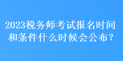 2023稅務(wù)師考試報名時間和條件什么時候會公布？