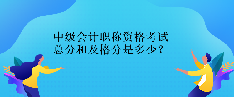 中級(jí)會(huì)計(jì)職稱資格考試總分和及格分是多少？