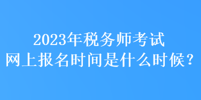 2023年稅務(wù)師考試網(wǎng)上報(bào)名時(shí)間是什么時(shí)候？