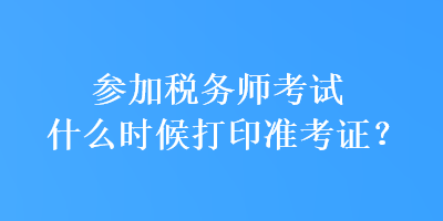 參加稅務(wù)師考試什么時(shí)候打印準(zhǔn)考證？