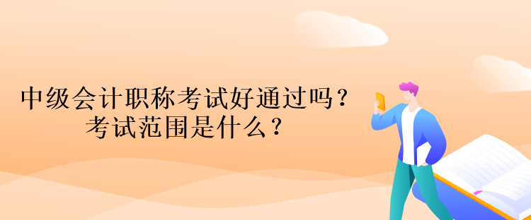 中級(jí)會(huì)計(jì)職稱(chēng)考試好通過(guò)嗎？考試范圍是什么？