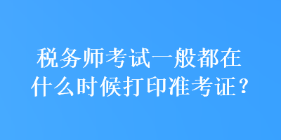 稅務(wù)師考試一般都在什么時候打印準考證？