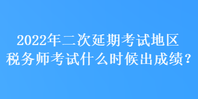 2022年二次延期考試地區(qū)稅務師考試什么時候出成績？