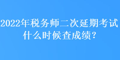 2022年稅務(wù)師二次延期考試什么時(shí)候查成績(jī)？