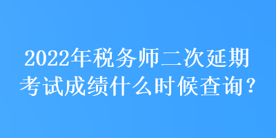 2022年稅務(wù)師二次延期考試成績(jī)什么時(shí)候查詢？