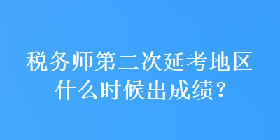 稅務(wù)師第二次延考地區(qū)什么時候出成績？