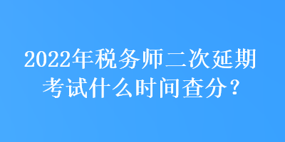 2022年稅務(wù)師二次延期考試什么時間查分？