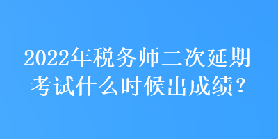 2022年稅務(wù)師二次延期考試什么時(shí)候出成績？