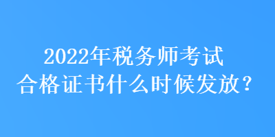 2022年稅務師考試合格證書什么時候發(fā)放？