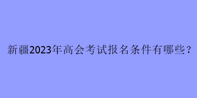 新疆2023年高會考試報名條件有哪些？