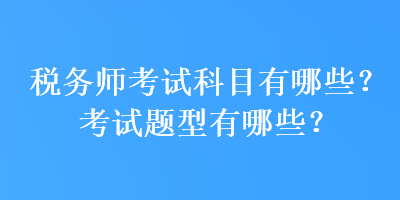 稅務(wù)師考試科目有哪些？考試題型有哪些？