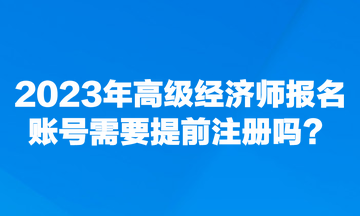 2023年高級(jí)經(jīng)濟(jì)師報(bào)名賬號(hào)需要提前注冊(cè)嗎？