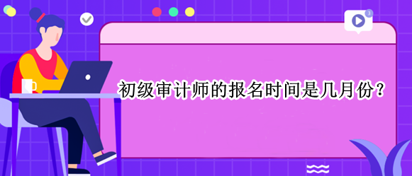 初級(jí)審計(jì)師的報(bào)名時(shí)間是幾月份？