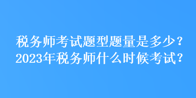 稅務(wù)師考試題型題量是多少？2023年稅務(wù)師什么時候考試？