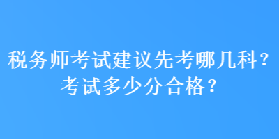 稅務(wù)師考試建議先考哪幾科？考試多少分合格？