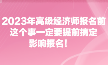 2023年高級經濟師報名前，這個事一定要提前搞定，影響報名！