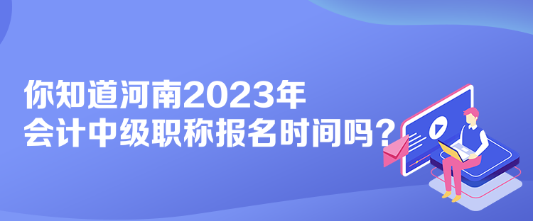 你知道河南2023年會(huì)計(jì)中級(jí)職稱(chēng)報(bào)名時(shí)間嗎？