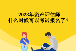 2023年資產(chǎn)評估師什么時候可以考試報名了？