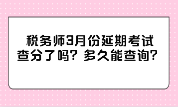 稅務師3月份延期考試查分了嗎？多久能查詢？