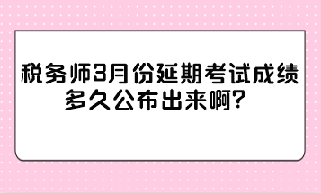 稅務(wù)師3月份延期考試成績多久公布出來啊？