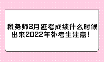 稅務(wù)師3月延考成績什么時候出來2022年補考生注意！