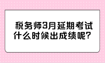 稅務(wù)師3月延期考試什么時(shí)候出成績呢？