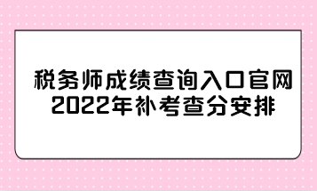 稅務師成績查詢?nèi)肟诠倬W(wǎng)2022年補考查分安排