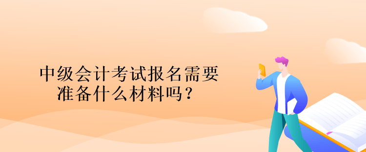 中級(jí)會(huì)計(jì)考試報(bào)名需要準(zhǔn)備什么材料嗎？