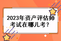 2023年資產(chǎn)評估師考試在哪兒考？