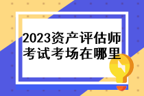 2023年資產(chǎn)評(píng)估師考試考場(chǎng)在哪里？