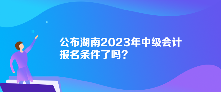 公布湖南2023年中級會計(jì)報(bào)名條件了嗎？