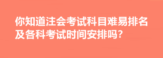 你知道注會考試科目難易排名及各科考試時間安排嗎？