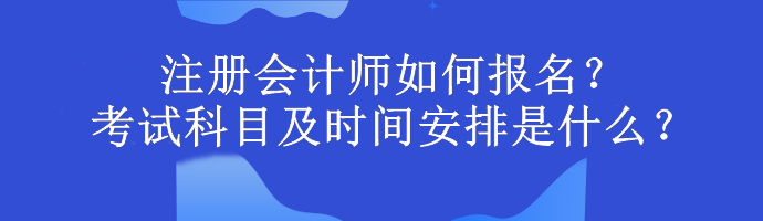 注冊(cè)會(huì)計(jì)師如何報(bào)名？考試科目及時(shí)間安排是什么？