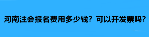 河南注會報(bào)名費(fèi)用多少錢？可以開發(fā)票嗎？