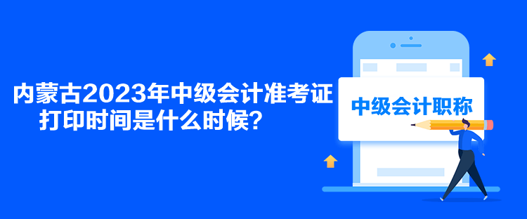 內(nèi)蒙古2023年中級會計準(zhǔn)考證打印時間是什么時候？