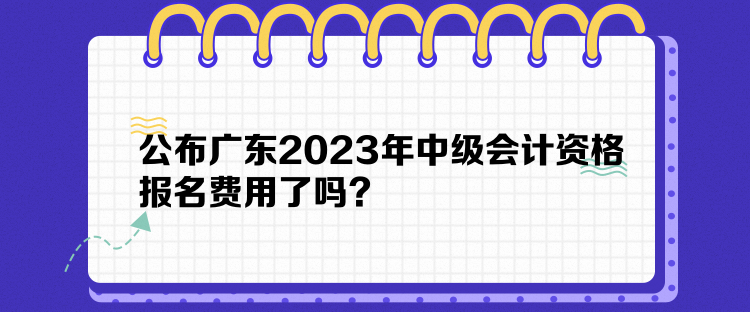 公布廣東2023年中級會計資格報名費用了嗎？