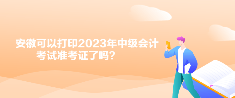 安徽可以打印2023年中級(jí)會(huì)計(jì)考試準(zhǔn)考證了嗎？