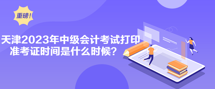 天津2023年中級(jí)會(huì)計(jì)考試打印準(zhǔn)考證時(shí)間是什么時(shí)候？