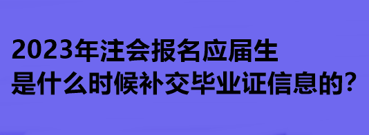 2023年注會報名應(yīng)屆生是什么時候補交畢業(yè)證信息的？