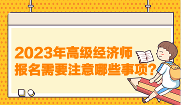 2023年高級經(jīng)濟(jì)師報(bào)名需要注意哪些事項(xiàng)？