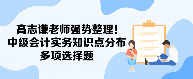 高志謙老師強(qiáng)勢(shì)整理！中級(jí)會(huì)計(jì)實(shí)務(wù)知識(shí)點(diǎn)分布-多項(xiàng)選擇題