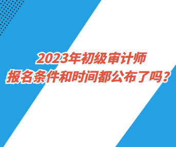 2023年初級審計師報名條件和時間都公布了嗎？