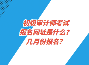 初級審計師考試報名網(wǎng)址是什么？幾月份報名？