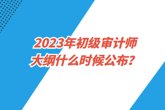 2023年初級審計師大綱什么時候公布？