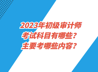 2023年初級(jí)審計(jì)師考試科目有哪些？主要考哪些內(nèi)容？