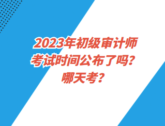 2023年初級(jí)審計(jì)師考試時(shí)間公布了嗎？哪天考？