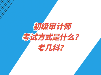 初級審計師考試方式是什么？考幾科？