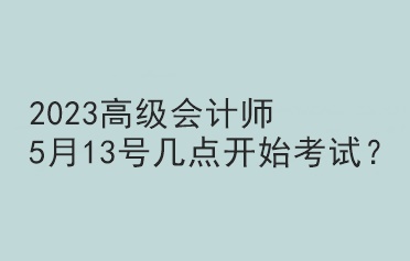 2023高級(jí)會(huì)計(jì)師5月13號(hào)幾點(diǎn)開(kāi)始考試？