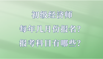 初級經(jīng)濟(jì)師每年幾月份報(bào)名？報(bào)考科目有哪些？