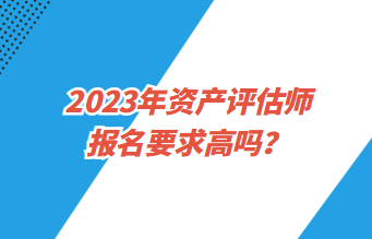 2023年資產(chǎn)評估師報名要求高嗎？